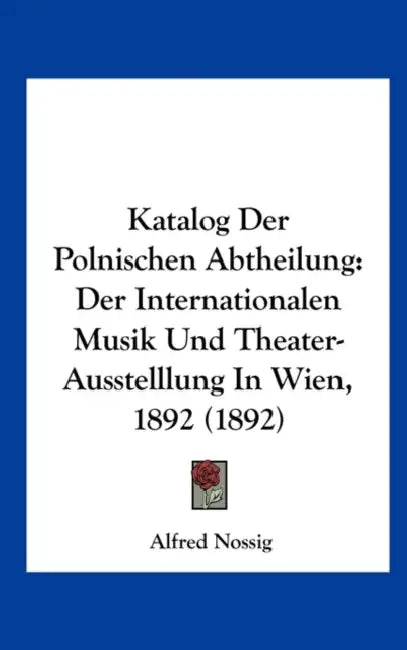 Katalog Der Polnischen Abtheilung: Der Internationalen Musik Und Theater-Ausstelllung In Wien, 1892 (1892) by Alfred Nossig