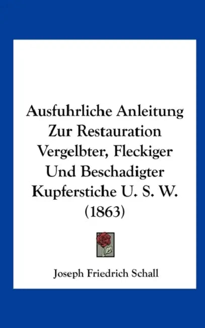 Ausfuhrliche Anleitung Zur Restauration Vergelbter, Fleckiger Und Beschadigter Kupferstiche U. S. W. (1863) by Joseph Friedrich Schall