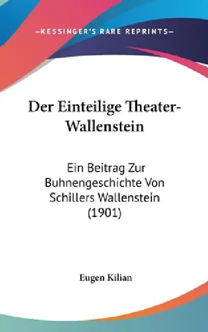 Der Einteilige Theater-Wallenstein: Ein Beitrag Zur Buhnengeschichte Von Schillers Wallenstein (1901) by Eugen Kilian