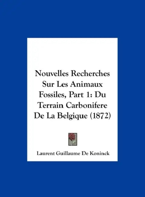 Nouvelles Recherches Sur Les Animaux Fossiles, Part 1: Du Terrain Carbonifere De La Belgique (1872) by Laurent Guillaume De Koninck