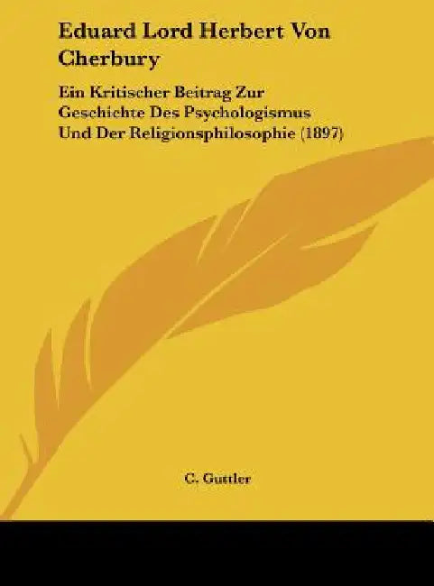 Eduard Lord Herbert Von Cherbury: Ein Kritischer Beitrag Zur Geschichte Des Psychologismus Und Der Religionsphilosophie (1897) by C. Guttler