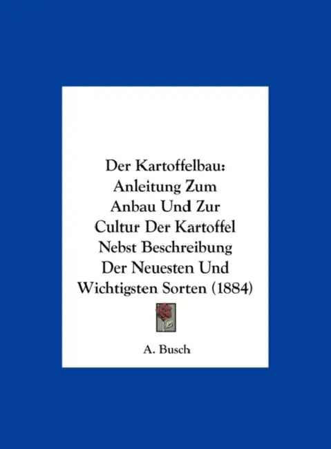 Der Kartoffelbau: Anleitung Zum Anbau Und Zur Cultur Der Kartoffel Nebst Beschreibung Der Neuesten Und Wichtigsten Sorten (1884) by A. Busch