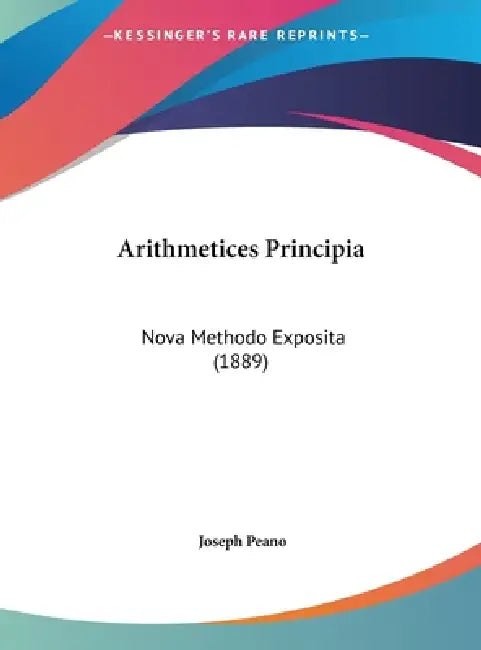 Arithmetices Principia: Nova Methodo Exposita (1889) by Joseph Peano