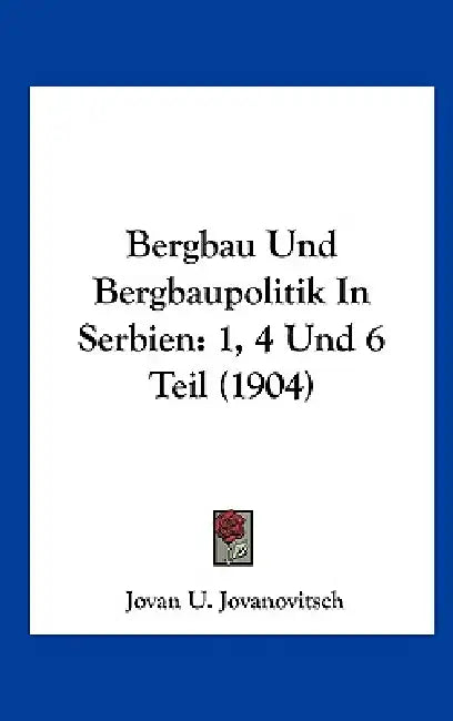 Bergbau Und Bergbaupolitik In Serbien: 1, 4 Und 6 Teil (1904) by Jovan U. Jovanovitsch