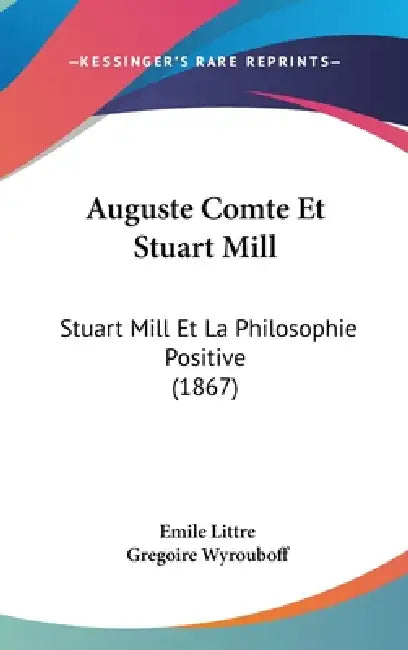 Auguste Comte Et Stuart Mill: Stuart Mill Et La Philosophie Positive (1867) by Emile Littre, Gregoire Wyrouboff
