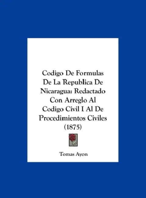 Codigo De Formulas De La Republica De Nicaragua: Redactado Con Arreglo Al Codigo Civil I Al De Procedimientos Civiles (1875) by Tomas Ayon
