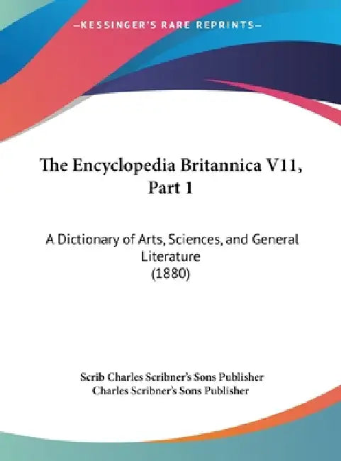 The Encyclopedia Britannica V11, Part 1: A Dictionary of Arts, Sciences, and General Literature (1880) by Scrib Charles Scribner's Sons Publisher, Charles Scribner's Sons Publisher