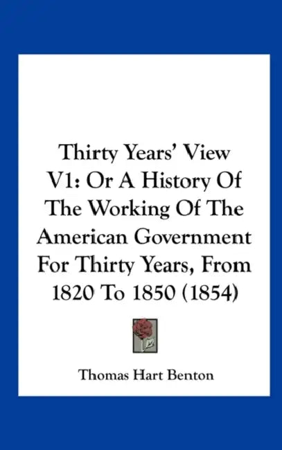 Thirty Years' View V1: Or a History of the Working of the American Government for Thirty Years, from 1820 to 1850 (1854) by Thomas Hart Benton