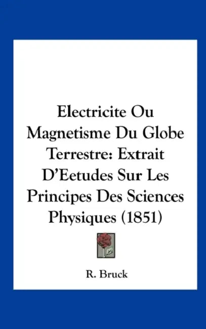 Electricite Ou Magnetisme Du Globe Terrestre: Extrait D'Eetudes Sur Les Principes Des Sciences Physiques (1851) by R. Bruck