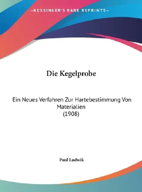 Die Kegelprobe: Ein Neues Verfahren Zur Hartebestimmung Von Materialien (1908) by Paul Ludwik