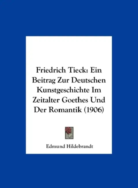 Friedrich Tieck: Ein Beitrag Zur Deutschen Kunstgeschichte Im Zeitalter Goethes Und Der Romantik (1906) by Edmund Hildebrandt