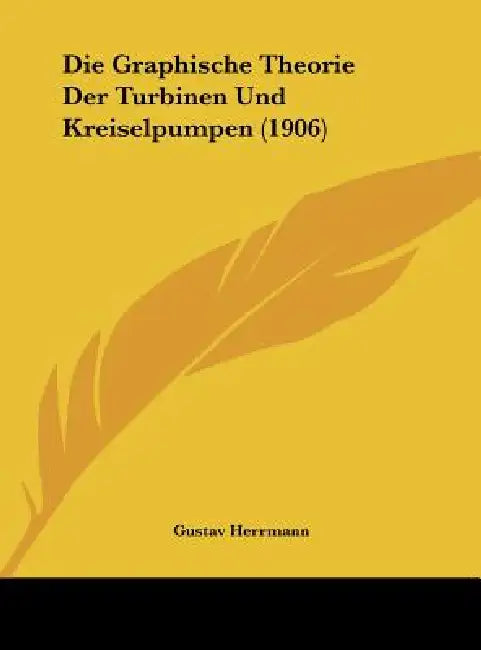 Die Graphische Theorie Der Turbinen Und Kreiselpumpen (1906) by Gustav Herrmann