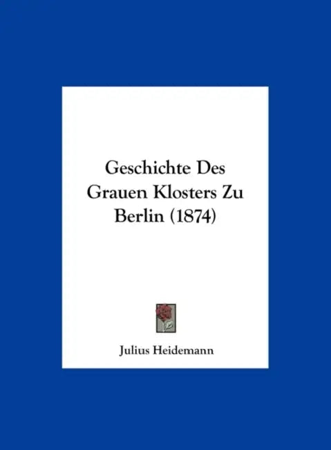 Geschichte Des Grauen Klosters Zu Berlin (1874) by Julius Heidemann