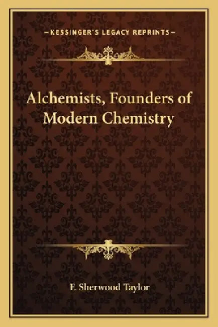 Alchemists, Founders of Modern Chemistry by F. Sherwood Taylor