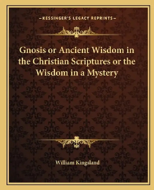 Gnosis or Ancient Wisdom in the Christian Scriptures or the Wisdom in a Mystery by William Kingsland