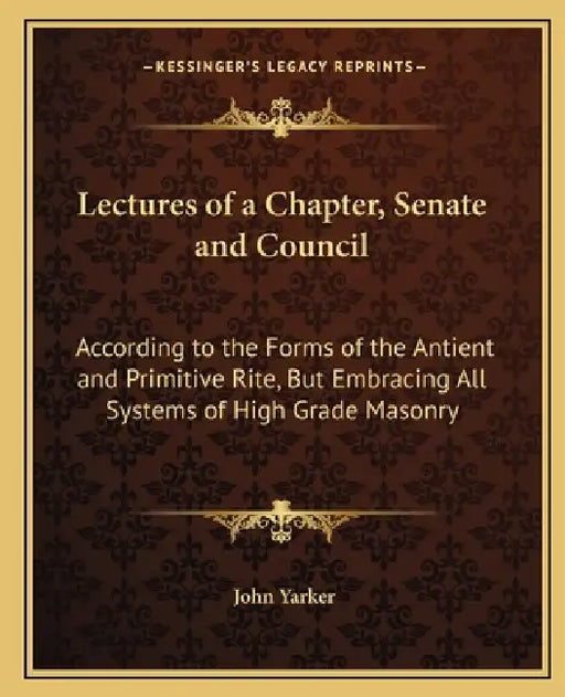 Lectures of a Chapter, Senate and Council: According to the Forms of the Antient and Primitive Rite, But Embracing All Systems of High Grade Masonry by John Yarker