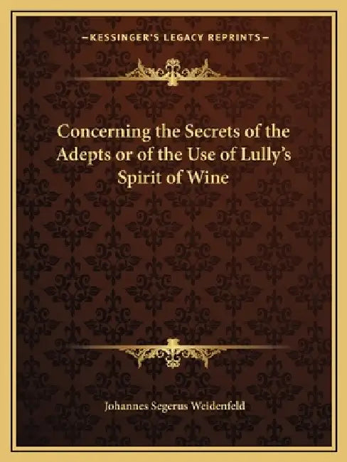 Concerning the Secrets of the Adepts or of the Use of Lully's Spirit of Wine by Johannes Segerus Weidenfeld