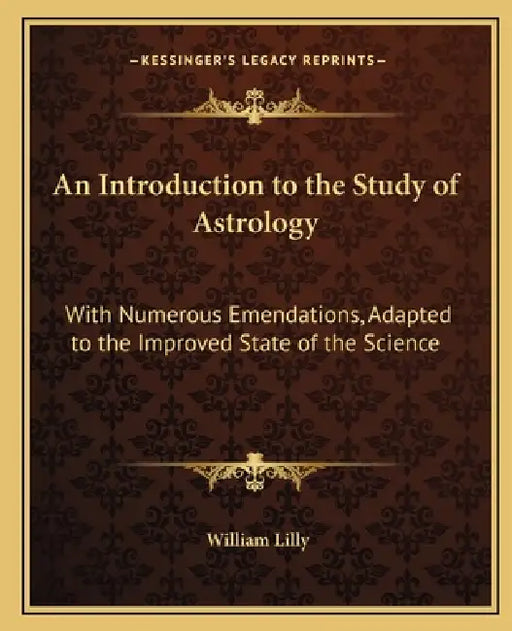 An Introduction to the Study of Astrology: With Numerous Emendations, Adapted to the Improved State of the Science by William Lilly