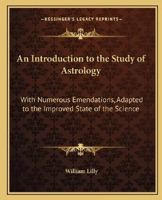 An Introduction to the Study of Astrology: With Numerous Emendations, Adapted to the Improved State of the Science by William Lilly