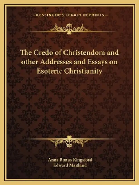 The Credo of Christendom and other Addresses and Essays on Esoteric Christianity by Anna Bonus Kingsford, Edward Maitland