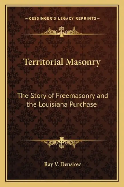 Territorial Masonry: The Story of Freemasonry and the Louisiana Purchase by Ray V. Denslow