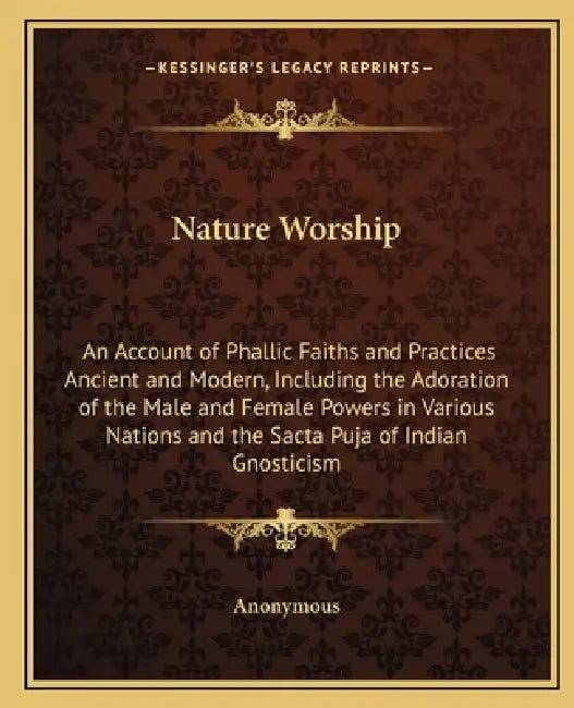 Nature Worship: An Account of Phallic Faiths and Practices Ancient and Modern, Including the Adoration of the Male and Female Powers i by Anonymous