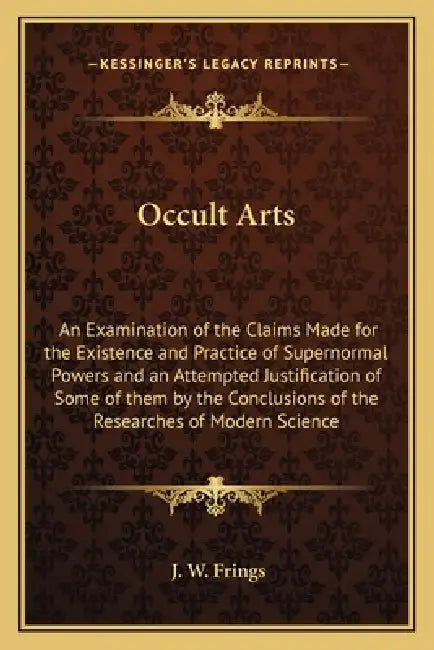 Occult Arts: An Examination of the Claims Made for the Existence and Practice of Supernormal Powers and an Attempted Justification of Some of them by by J. W. Frings