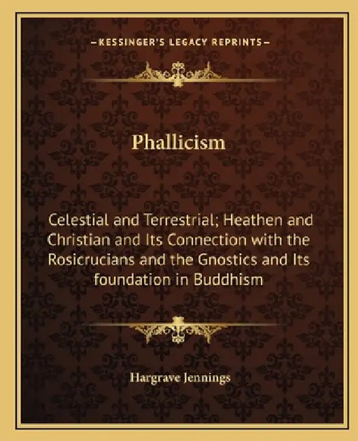 Phallicism: Celestial and Terrestrial; Heathen and Christian and Its Connection with the Rosicrucians and the Gnostics and Its foundation in Buddhism by Hargrave Jennings