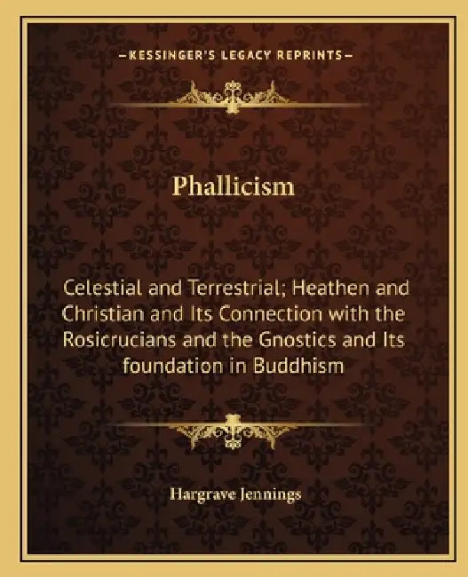 Phallicism: Celestial and Terrestrial; Heathen and Christian and Its Connection with the Rosicrucians and the Gnostics and Its foundation in Buddhism by Hargrave Jennings