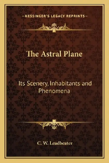 The Astral Plane: Its Scenery, Inhabitants and Phenomena by C. W. Leadbeater