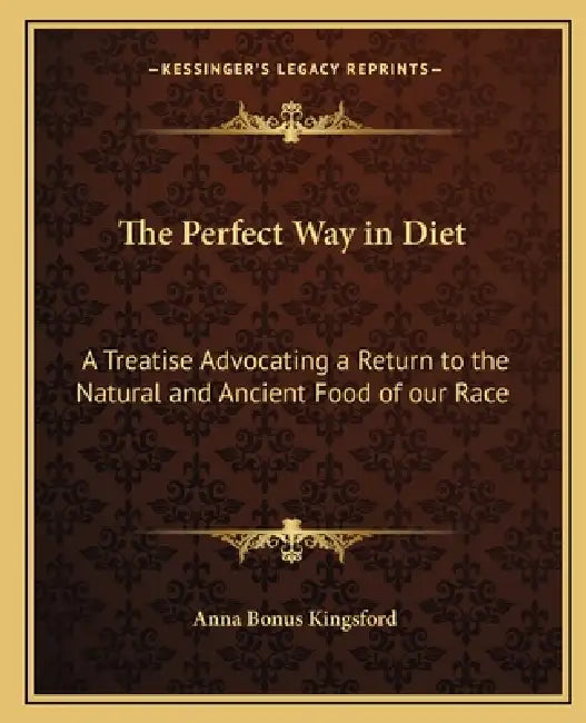 The Perfect Way in Diet: A Treatise Advocating a Return to the Natural and Ancient Food of our Race by Anna Bonus Kingsford