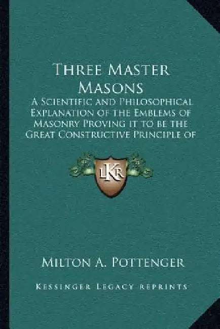 Three Master Masons: A Scientific and Philosophical Explanation of the Emblems of Masonry Proving it to be the Great Constructive Principle of the Wor by Milton a. Pottenger