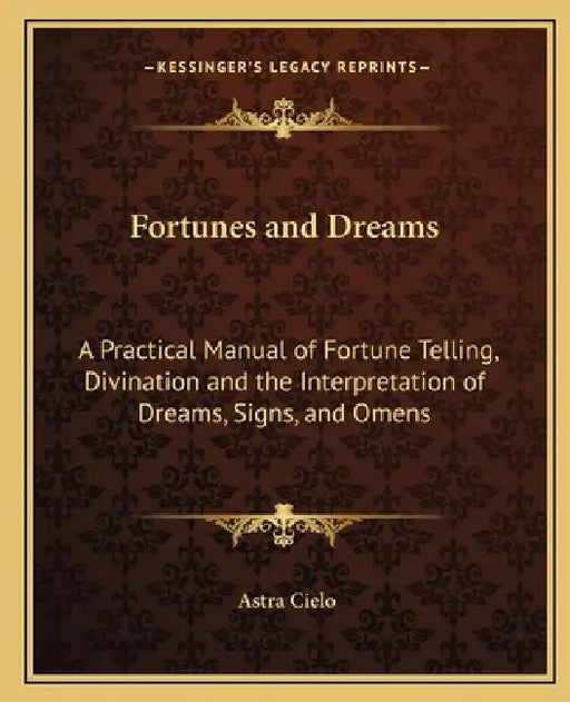 Fortunes and Dreams: A Practical Manual of Fortune Telling, Divination and the Interpretation of Dreams, Signs, and Omens by Astra Cielo