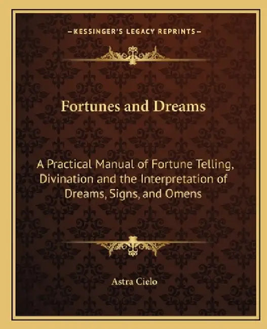 Fortunes and Dreams: A Practical Manual of Fortune Telling, Divination and the Interpretation of Dreams, Signs, and Omens by Astra Cielo