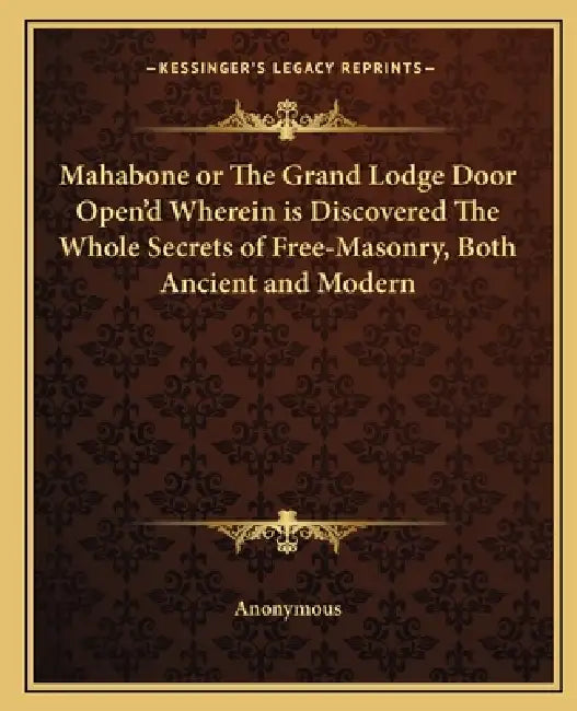 Mahabone or The Grand Lodge Door Open'd Wherein is Discovered The Whole Secrets of Free-Masonry, Both Ancient and Modern by Anonymous