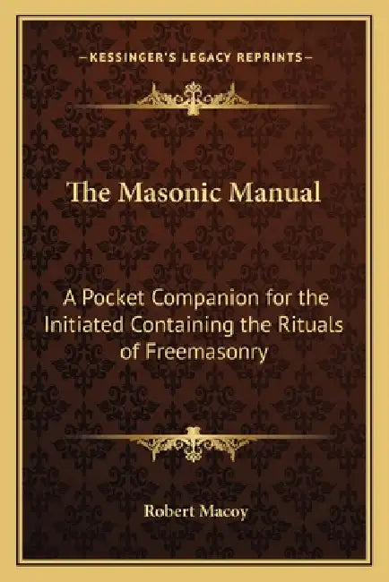 The Masonic Manual: A Pocket Companion for the Initiated Containing the Rituals of Freemasonry by Robert Macoy