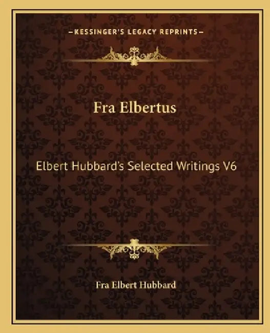 Fra Elbertus: Elbert Hubbard's Selected Writings V6 by Fra Elbert Hubbard