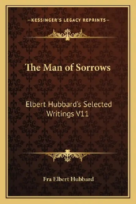 The Man of Sorrows: Elbert Hubbard's Selected Writings V11 by Fra Elbert Hubbard