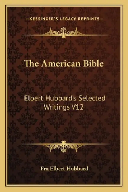 The American Bible: Elbert Hubbard's Selected Writings V12 by Fra Elbert Hubbard