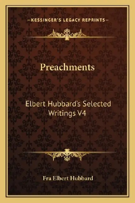 Preachments: Elbert Hubbard's Selected Writings V4 by Fra Elbert Hubbard