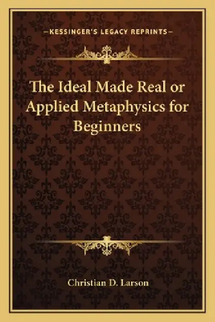 The Ideal Made Real or Applied Metaphysics for Beginners by Christian D. Larson