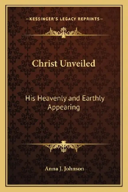 Christ Unveiled: His Heavenly and Earthly Appearing by Anna J. Johnson