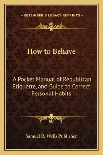 How to Behave: A Pocket Manual of Republican Etiquette, and Guide to Correct Personal Habits by Samuel R. Wells Publisher