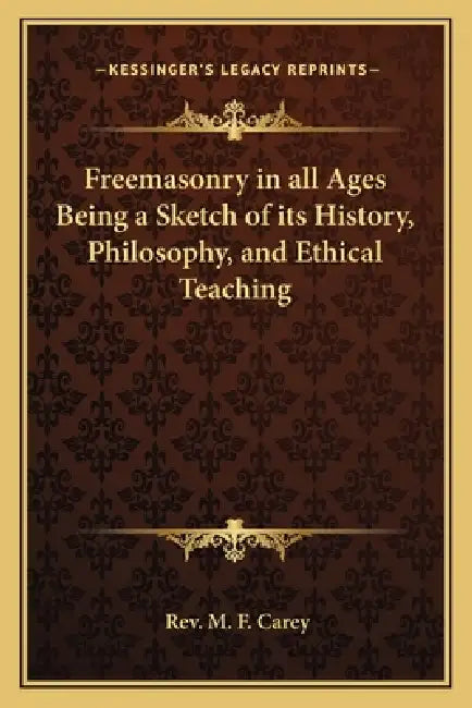 Freemasonry in all Ages Being a Sketch of its History, Philosophy, and Ethical Teaching by M. F. Carey