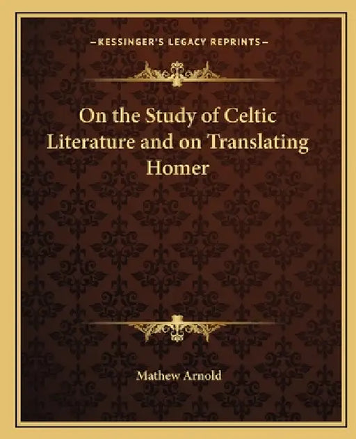 On the Study of Celtic Literature and on Translating Homer by Mathew Arnold
