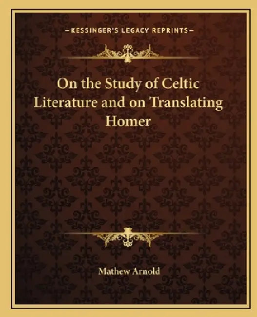On the Study of Celtic Literature and on Translating Homer by Mathew Arnold