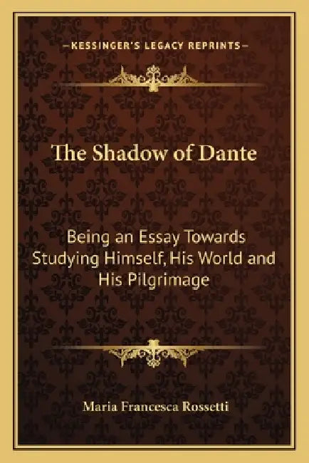 The Shadow of Dante: Being an Essay Towards Studying Himself, His World and His Pilgrimage by Maria Francesca Rossetti