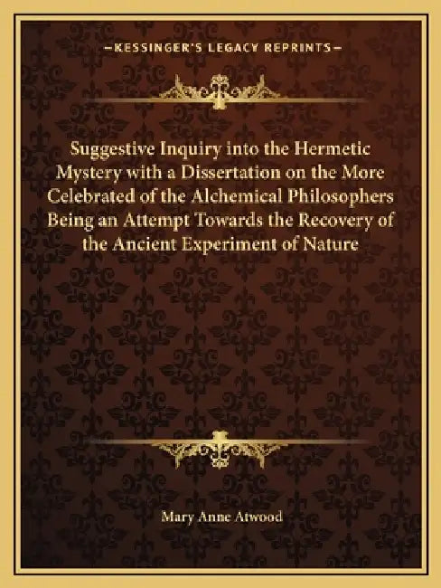 Suggestive Inquiry Into the Hermetic Mystery with a Dissertation on the More Celebrated of the Alchemical Philosophers Being an Attempt Towards the Re by Mary Anne Atwood