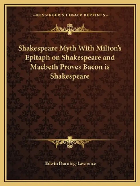 Shakespeare Myth With Milton's Epitaph on Shakespeare and Macbeth Proves Bacon is Shakespeare by Edwin Durning-Lawrence