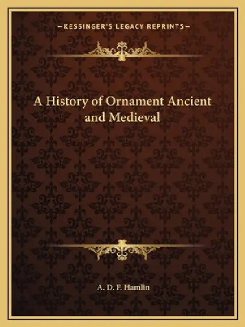 A History of Ornament Ancient and Medieval by A. D. F. Hamlin